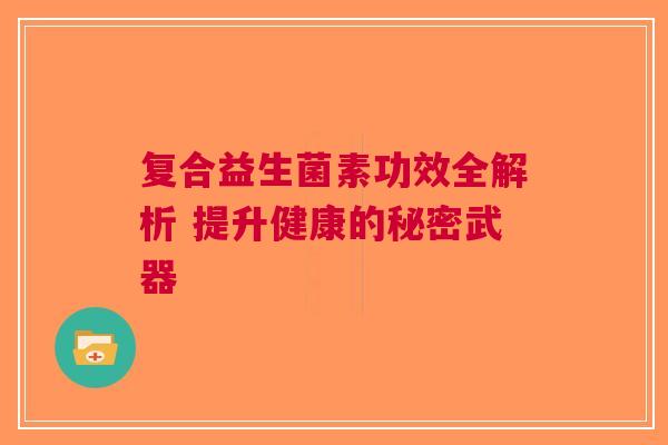 复合益生菌素功效全解析 提升健康的秘密武器 复合益生菌素功效全解析 提升健康的秘密武器