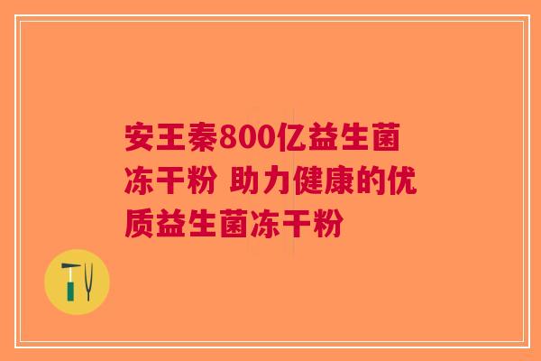 安王秦800亿益生菌冻干粉 助力健康的优质益生菌冻干粉 安王秦800亿益生菌冻干粉 助力健康的优质益生菌冻干粉