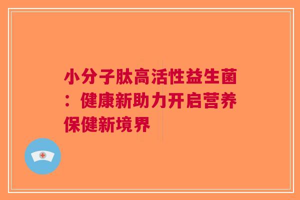 小分子肽高活性益生菌:健康新助力开启营养保健新境界 小分子肽高活性益生菌:健康新助力开启营养保健新境界