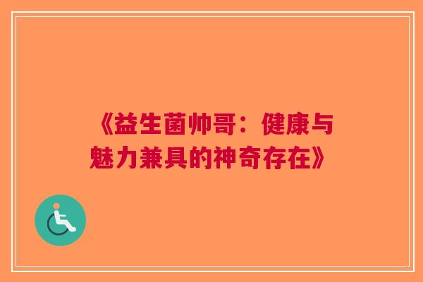 《益生菌帅哥:健康与魅力兼具的神奇存在》 《益生菌帅哥:健康与魅力兼具的神奇存在》