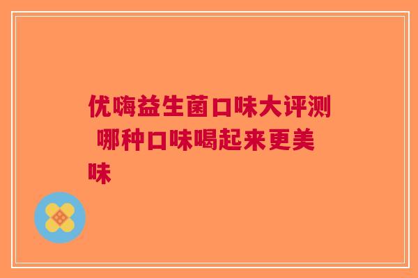 优嗨益生菌口味大评测 哪种口味喝起来更美味 优嗨益生菌口味大评测 哪种口味喝起来更美味