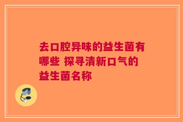 去口腔异味的益生菌有哪些 探寻清新口气的益生菌名称