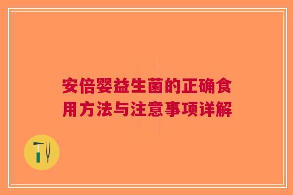 安倍婴益生菌的正确食用方法与注意事项详解 安倍婴益生菌的正确食用方法与注意事项详解