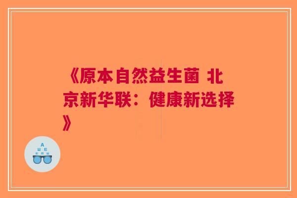 《原本自然益生菌 北京新华联:健康新选择》 《原本自然益生菌 北京新华联:健康新选择》