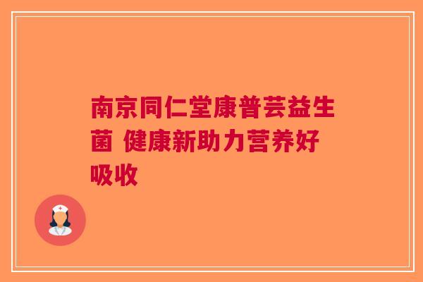 南京同仁堂康普芸益生菌 健康新助力营养好吸收