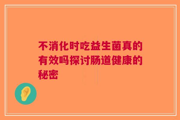 不消化时吃益生菌真的有效吗探讨肠道健康的秘密