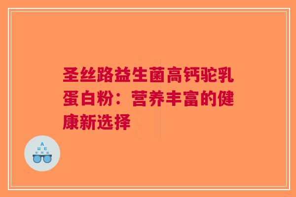 圣丝路益生菌高钙驼乳蛋白粉:营养丰富的健康新选择