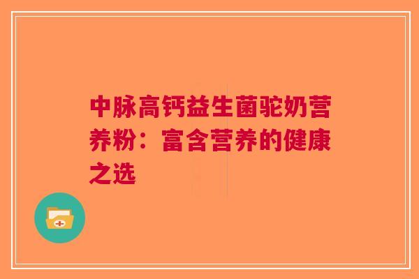 中脉高钙益生菌驼奶营养粉:富含营养的健康之选 中脉高钙益生菌驼奶营养粉:富含营养的健康之选