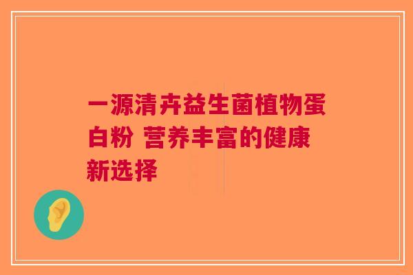 一源清卉益生菌植物蛋白粉 营养丰富的健康新选择