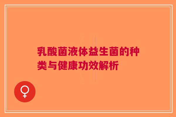 乳酸菌液体益生菌的种类与健康功效解析 乳酸菌液体益生菌的种类与健康功效解析