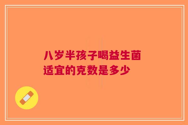 八岁半孩子喝益生菌 适宜的克数是多少 八岁半孩子喝益生菌 适宜的克数是多少