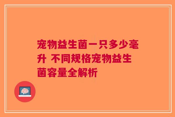 宠物益生菌一只多少毫升 不同规格宠物益生菌容量全解析 宠物益生菌一只多少毫升 不同规格宠物益生菌容量全解析
