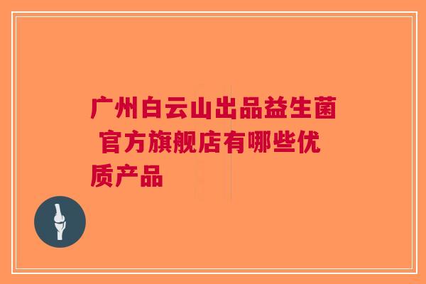 广州白云山出品益生菌 官方旗舰店有哪些优质产品 广州白云山出品益生菌 官方旗舰店有哪些优质产品