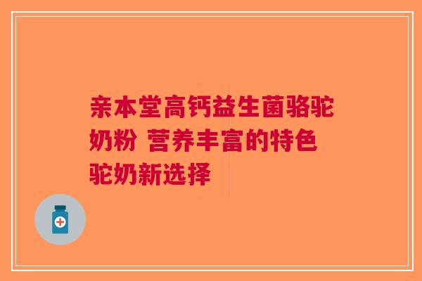 亲本堂高钙益生菌骆驼奶粉 营养丰富的特色驼奶新选择 亲本堂高钙益生菌骆驼奶粉 营养丰富的特色驼奶新选择