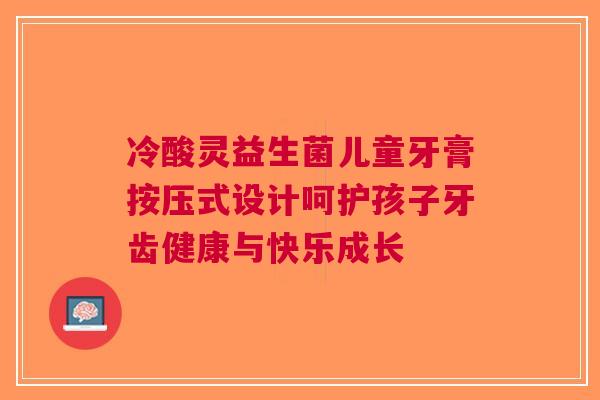 冷酸灵益生菌儿童牙膏按压式设计呵护孩子牙齿健康与快乐成长 冷酸灵益生菌儿童牙膏按压式设计呵护孩子牙齿健康与快乐成长
