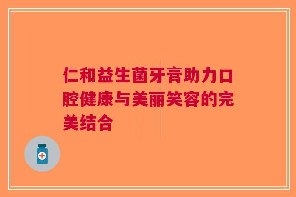 仁和益生菌牙膏助力口腔健康与美丽笑容的完美结合 仁和益生菌牙膏助力口腔健康与美丽笑容的完美结合