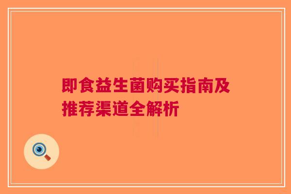 即食益生菌购买指南及推荐渠道全解析