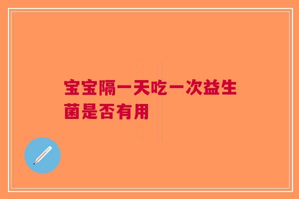 宝宝隔一天吃一次益生菌是否有用