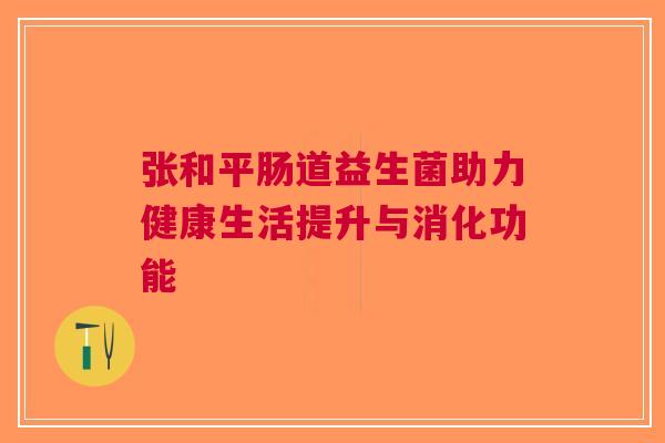 张和平肠道益生菌助力健康生活提升与消化功能 张和平肠道益生菌助力健康生活提升与消化功能