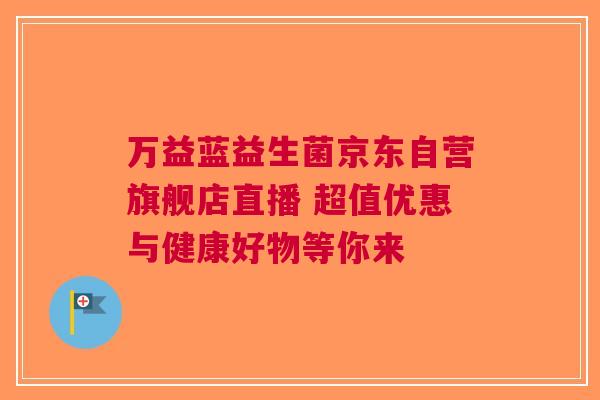 万益蓝益生菌京东自营旗舰店直播 超值优惠与健康好物等你来 万益蓝益生菌京东自营旗舰店直播 超值优惠与健康好物等你来