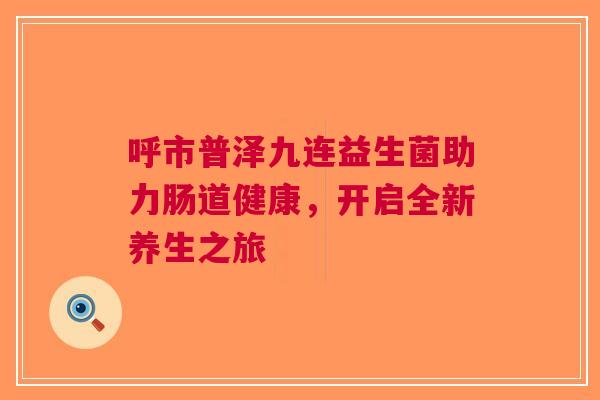 呼市普泽九连益生菌助力肠道健康,开启全新养生之旅