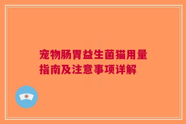 宠物肠胃益生菌猫用量指南及注意事项详解 宠物肠胃益生菌猫用量指南及注意事项详解