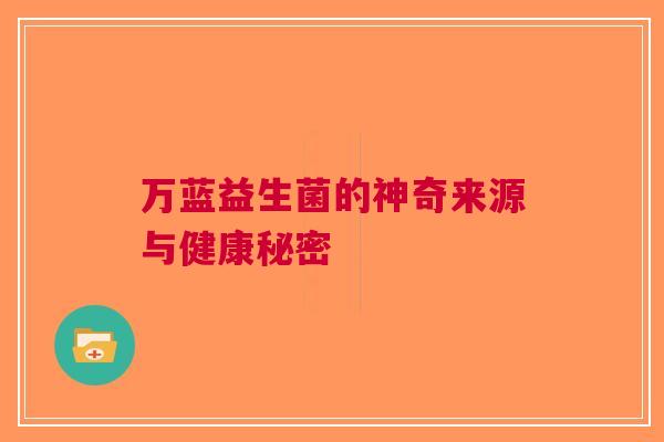 万蓝益生菌的神奇来源与健康秘密 万蓝益生菌的神奇来源与健康秘密