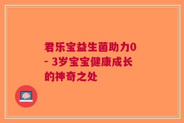 君乐宝益生菌助力0 - 3岁宝宝健康成长的神奇之处 君乐宝益生菌助力0 - 3岁宝宝健康成长的神奇之处