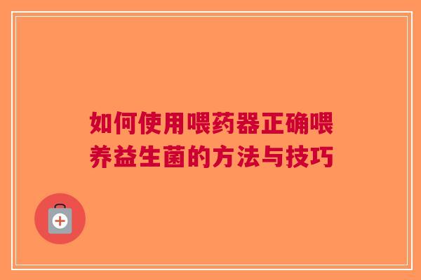 如何使用喂药器正确喂养益生菌的方法与技巧 如何使用喂药器正确喂养益生菌的方法与技巧