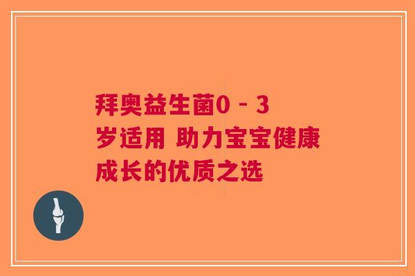 拜奥益生菌0 - 3岁适用 助力宝宝健康成长的优质之选 拜奥益生菌0 - 3岁适用 助力宝宝健康成长的优质之选