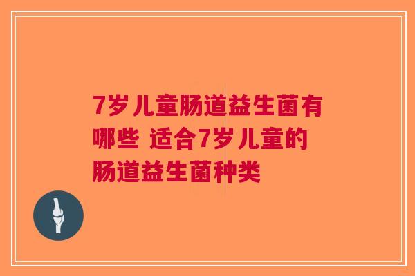7岁儿童肠道益生菌有哪些 适合7岁儿童的肠道益生菌种类 7岁儿童肠道益生菌有哪些 适合7岁儿童的肠道益生菌种类