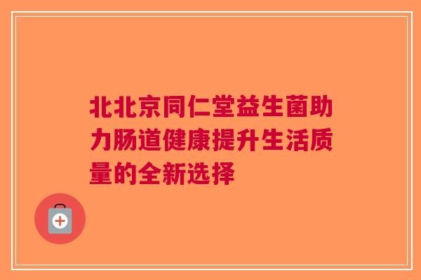 北北京同仁堂益生菌助力肠道健康提升生活质量的全新选择