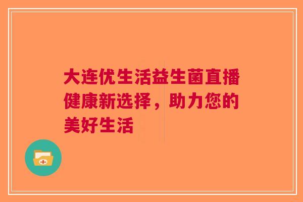 大连优生活益生菌直播健康新选择,助力您的美好生活 大连优生活益生菌直播健康新选择,助力您的美好生活