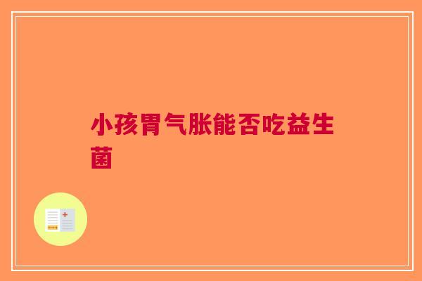 小孩胃气胀能否吃益生菌 小孩胃气胀能否吃益生菌