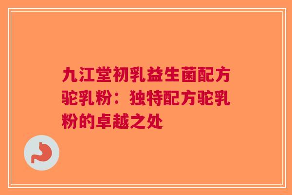 九江堂初乳益生菌配方驼乳粉:独特配方驼乳粉的卓越之处 九江堂初乳益生菌配方驼乳粉:独特配方驼乳粉的卓越之处