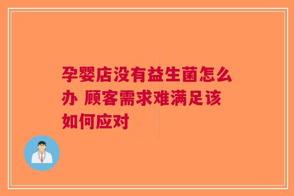 孕婴店没有益生菌怎么办 顾客需求难满足该如何应对 孕婴店没有益生菌怎么办 顾客需求难满足该如何应对