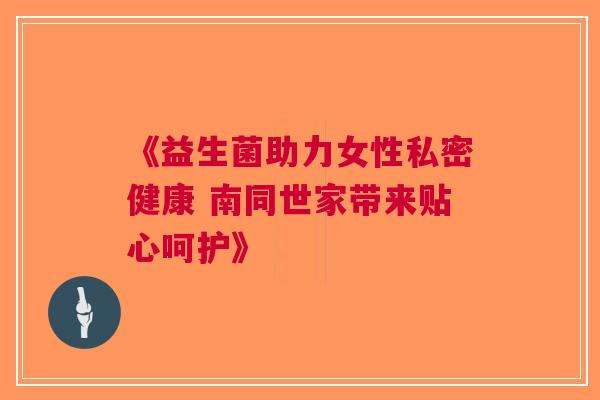 《益生菌助力女性私密健康 南同世家带来贴心呵护》