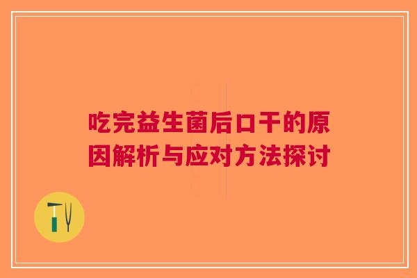吃完益生菌后口干的原因解析与应对方法探讨