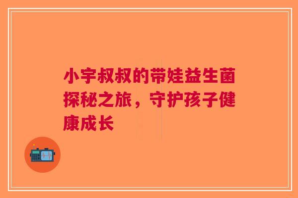 小宇叔叔的带娃益生菌探秘之旅,守护孩子健康成长