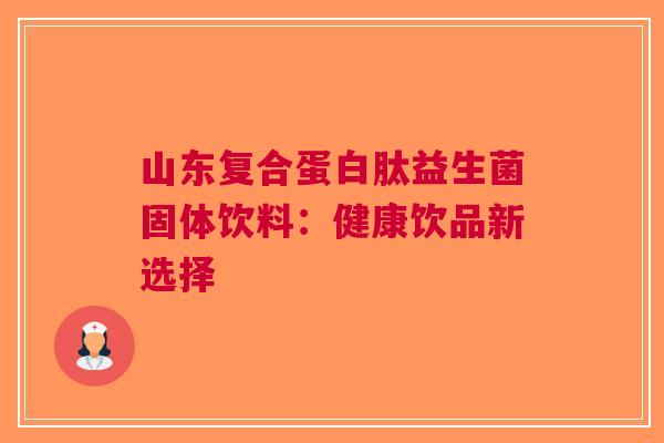 山东复合蛋白肽益生菌固体饮料:健康饮品新选择 山东复合蛋白肽益生菌固体饮料:健康饮品新选择