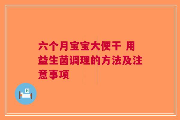 六个月宝宝大便干 用益生菌调理的方法及注意事项