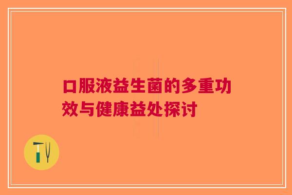 口服液益生菌的多重功效与健康益处探讨