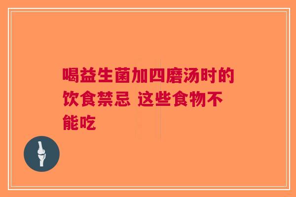 喝益生菌加四磨汤时的饮食禁忌 这些食物不能吃