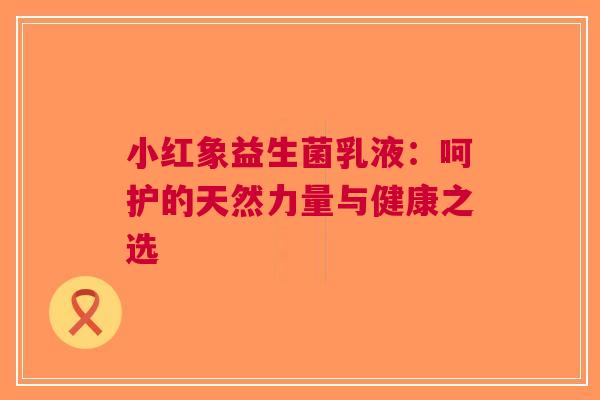 小红象益生菌乳液:呵护的天然力量与健康之选