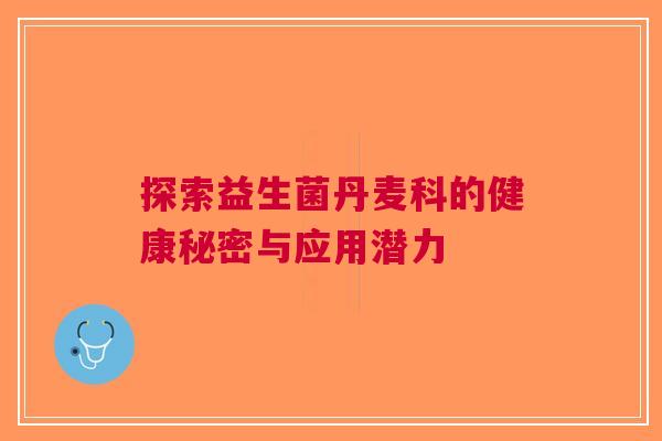 探索益生菌丹麦科的健康秘密与应用潜力 探索益生菌丹麦科的健康秘密与应用潜力