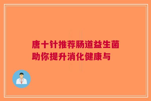 唐十针推荐肠道益生菌助你提升消化健康与