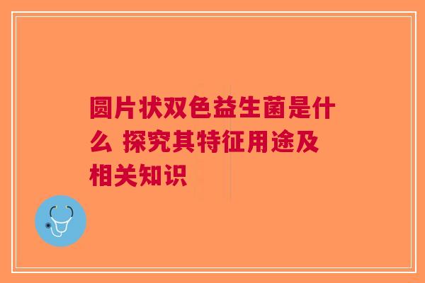 圆片状双色益生菌是什么 探究其特征用途及相关知识