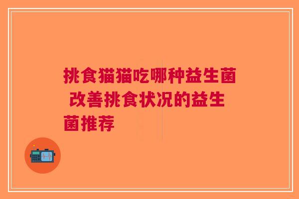 挑食猫猫吃哪种益生菌 改善挑食状况的益生菌推荐 挑食猫猫吃哪种益生菌 改善挑食状况的益生菌推荐