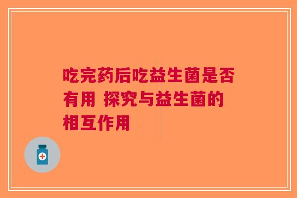 吃完药后吃益生菌是否有用 探究与益生菌的相互作用 吃完药后吃益生菌是否有用 探究与益生菌的相互作用