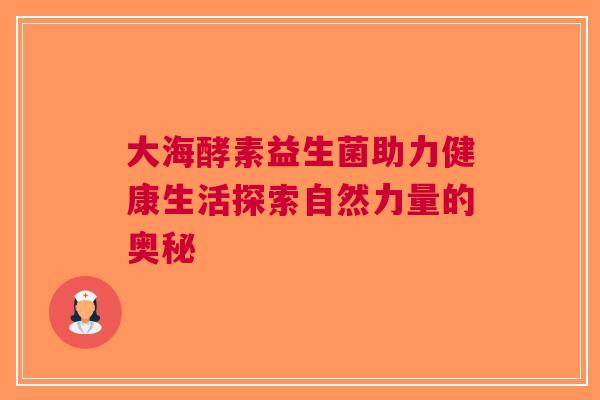 大海酵素益生菌助力健康生活探索自然力量的奥秘